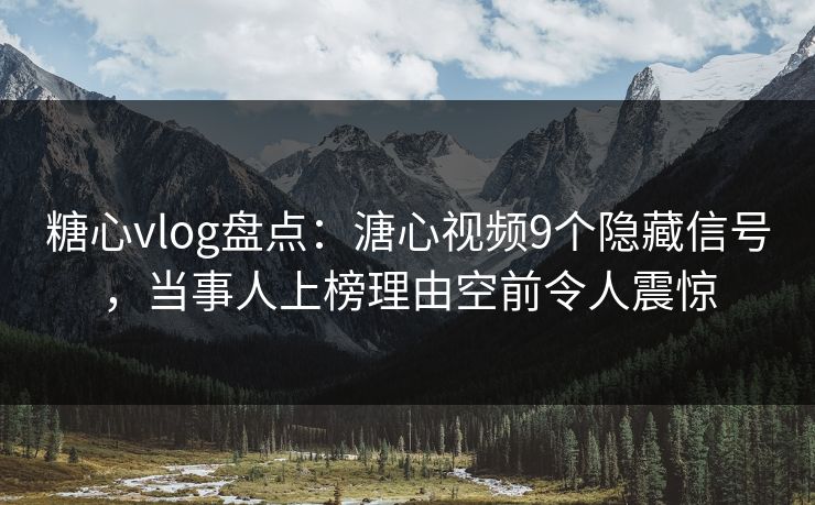 糖心vlog盘点：溏心视频9个隐藏信号，当事人上榜理由空前令人震惊
