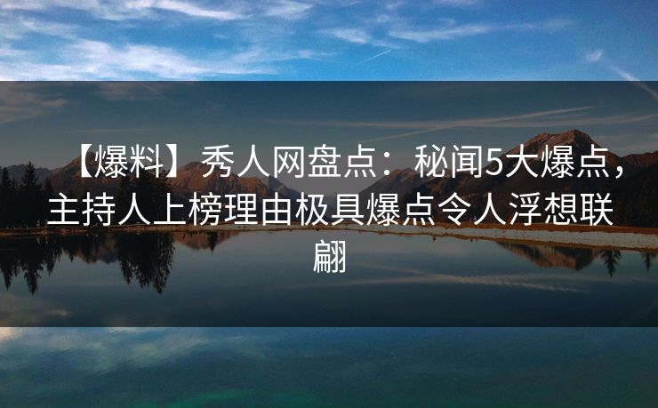 【爆料】秀人网盘点：秘闻5大爆点，主持人上榜理由极具爆点令人浮想联翩