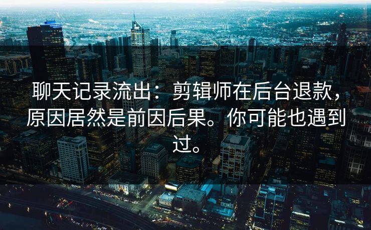 聊天记录流出：剪辑师在后台退款，原因居然是前因后果。你可能也遇到过。