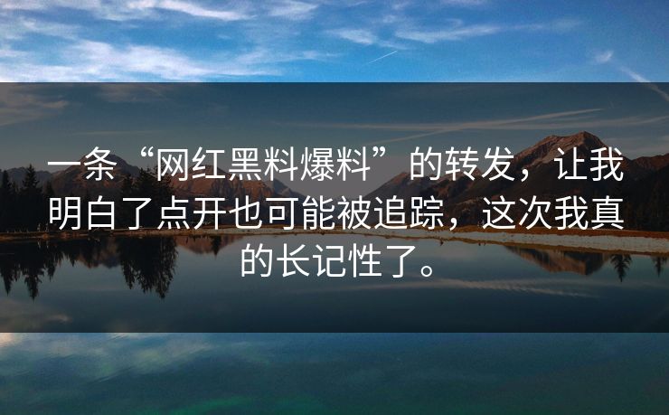 一条“网红黑料爆料”的转发，让我明白了点开也可能被追踪，这次我真的长记性了。