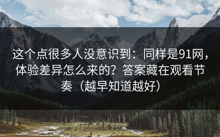 这个点很多人没意识到：同样是91网，体验差异怎么来的？答案藏在观看节奏（越早知道越好）