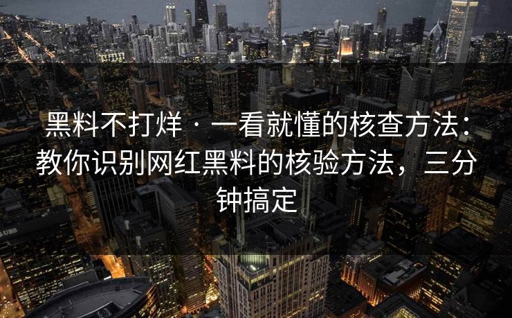 黑料不打烊 · 一看就懂的核查方法：教你识别网红黑料的核验方法，三分钟搞定
