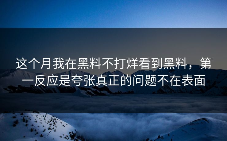 这个月我在黑料不打烊看到黑料，第一反应是夸张真正的问题不在表面