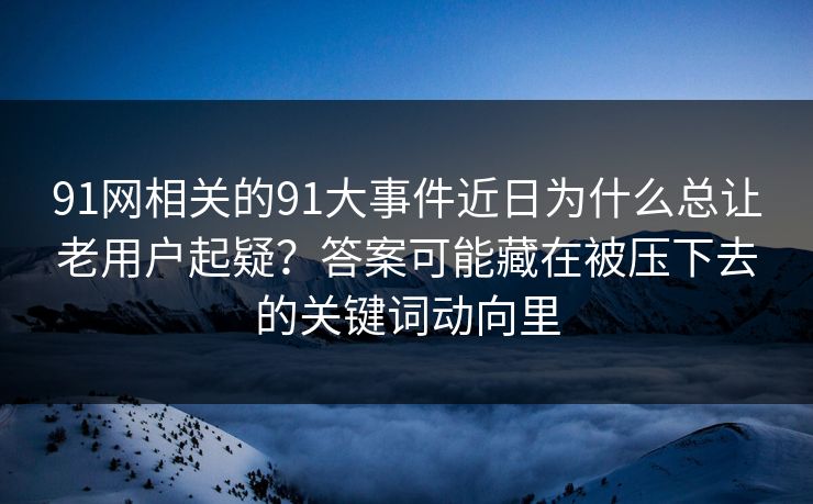91网相关的91大事件近日为什么总让老用户起疑？答案可能藏在被压下去的关键词动向里