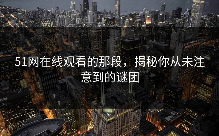 51网在线观看的那段，揭秘你从未注意到的谜团