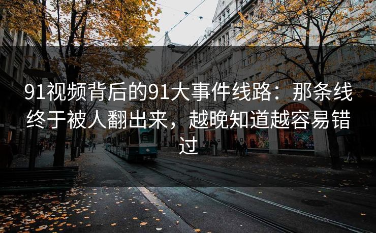 91视频背后的91大事件线路：那条线终于被人翻出来，越晚知道越容易错过