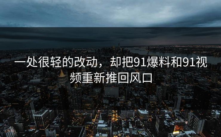 一处很轻的改动，却把91爆料和91视频重新推回风口