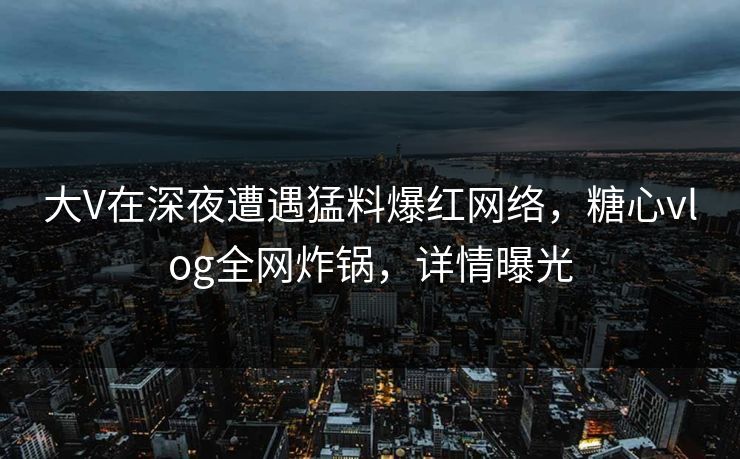 大V在深夜遭遇猛料爆红网络,糖心vlog全网炸锅,详情曝光 大V在深夜遭遇猛料爆红网络,糖心vlog全网炸锅,详情曝光