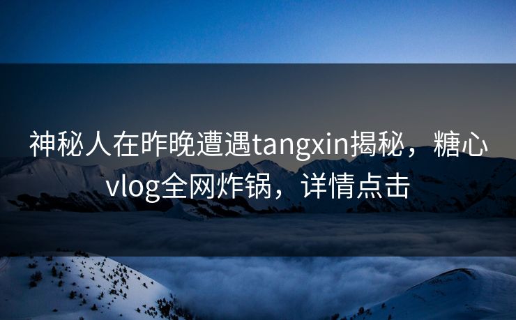 神秘人在昨晚遭遇tangxin揭秘，糖心vlog全网炸锅，详情点击