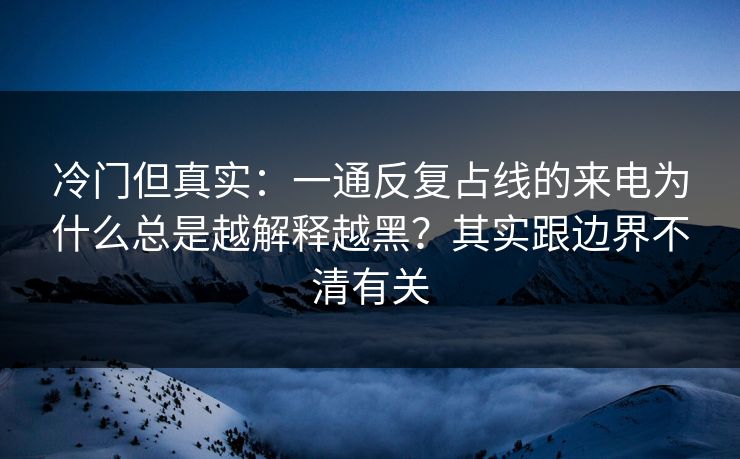 冷门但真实：一通反复占线的来电为什么总是越解释越黑？其实跟边界不清有关