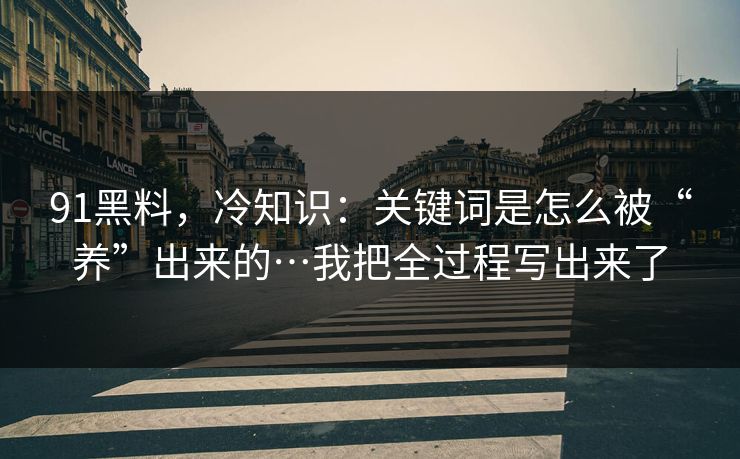 91黑料，冷知识：关键词是怎么被“养”出来的…我把全过程写出来了