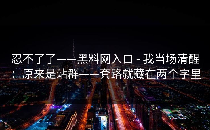 忍不了了——黑料网入口 - 我当场清醒：原来是站群——套路就藏在两个字里
