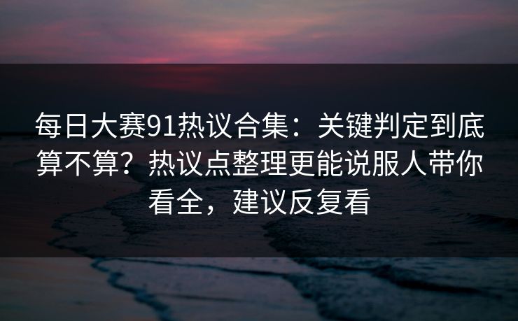 每日大赛91热议合集:关键判定到底算不算?热议点整理更能说服人带你看全,建议反复看 每日大赛91热议合集:关键判定到底算不算?热议点整理更能说服人带你看全,建议反复看