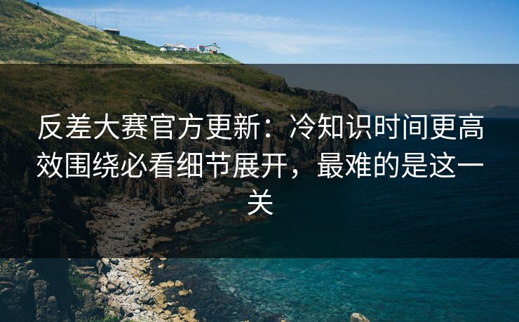 反差大赛官方更新:冷知识时间更高效围绕必看细节展开,最难的是这一关 反差大赛官方更新:冷知识时间更高效围绕必看细节展开,最难的是这一关