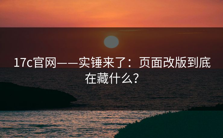17c官网——实锤来了：页面改版到底在藏什么？