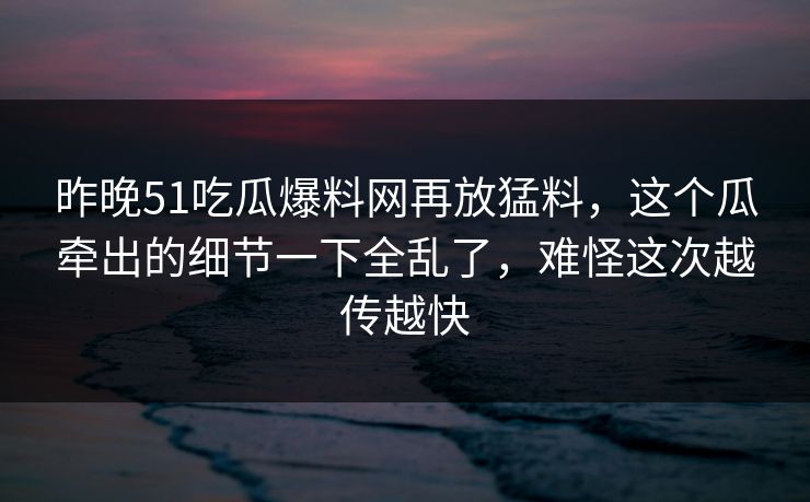 昨晚51吃瓜爆料网再放猛料，这个瓜牵出的细节一下全乱了，难怪这次越传越快